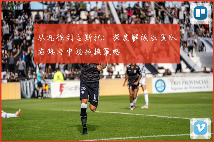 从孔德到古斯托：深度解读法国队右路与中场轮换策略