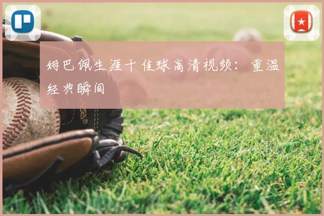 姆巴佩生涯十佳球高清视频：重温经典瞬间