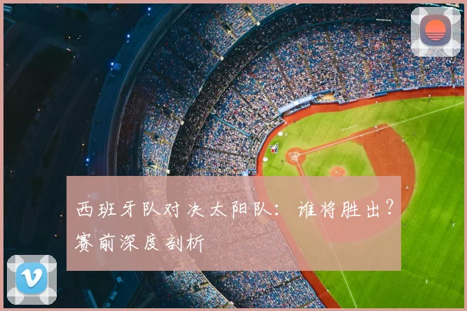 西班牙队对决太阳队:谁将胜出?赛前深度剖析