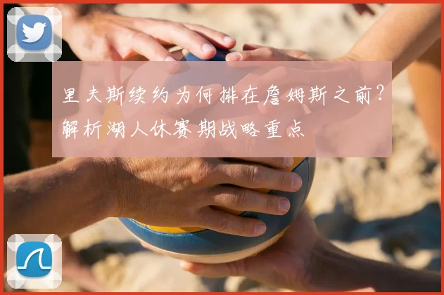 里夫斯续约为何排在詹姆斯之前？解析湖人休赛期战略重点