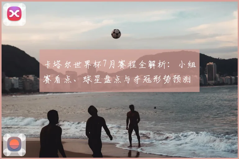 卡塔尔世界杯7月赛程全解析：小组赛看点、球星盘点与夺冠形势预测