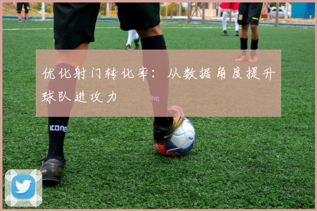 优化射门转化率:从数据角度提升球队进攻力