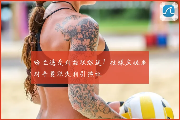 哈兰德是利兹联球迷？社媒庆祝老对手曼联失利引热议