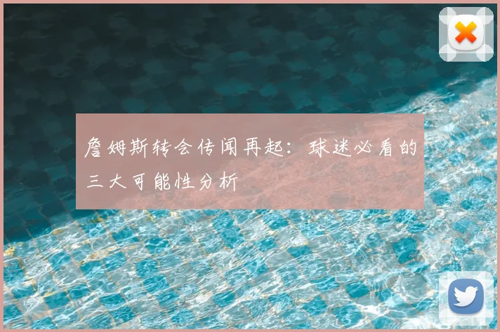 詹姆斯转会传闻再起：球迷必看的三大可能性分析