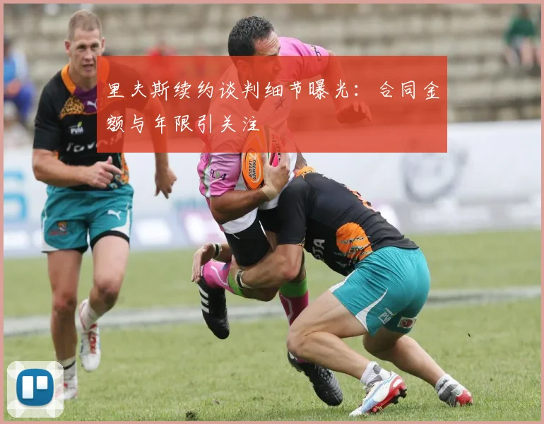 里夫斯续约谈判细节曝光：合同金额与年限引关注