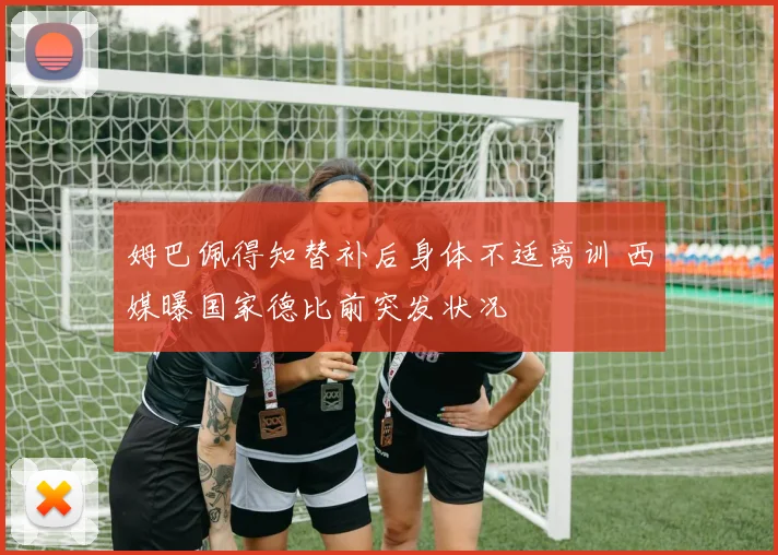 姆巴佩得知替补后身体不适离训 西媒曝国家德比前突发状况