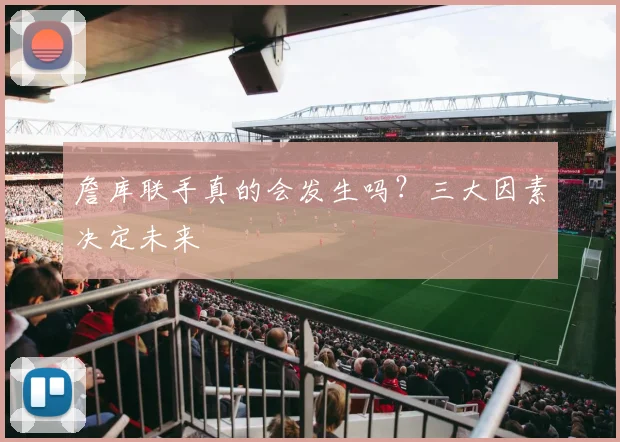 詹库联手真的会发生吗?三大因素决定未来