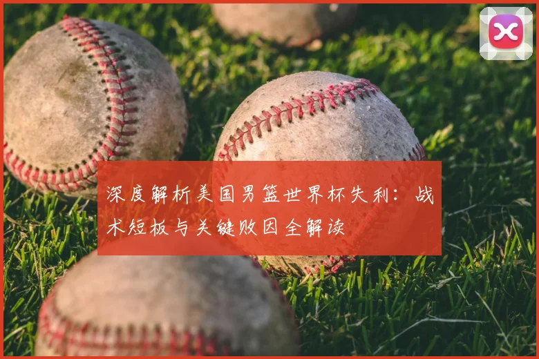深度解析美国男篮世界杯失利:战术短板与关键败因全解读