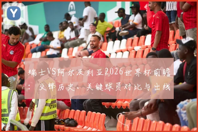 瑞士VS阿尔及利亚2026世界杯前瞻:交锋历史、关键球员对比与出线形势分析