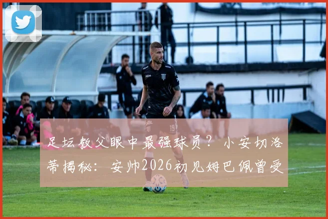 足坛教父眼中最强球员？小安切洛蒂揭秘：安帅2026初见姆巴佩曾受震撼，但C罗职业素养是典范