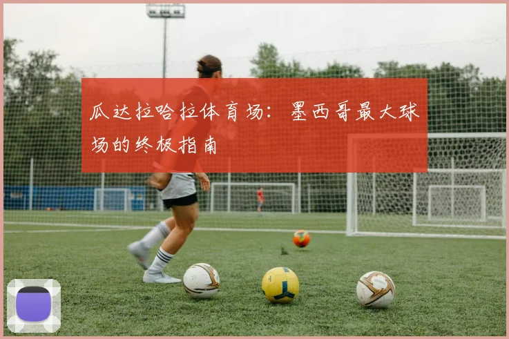 瓜达拉哈拉体育场：墨西哥最大球场的终极指南