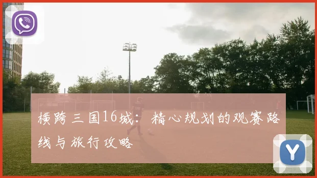 横跨三国16城：精心规划的观赛路线与旅行攻略