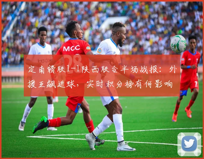 定南赣联1-1陕西联合半场战报：外援互飙进球，实时积分榜有何影响？