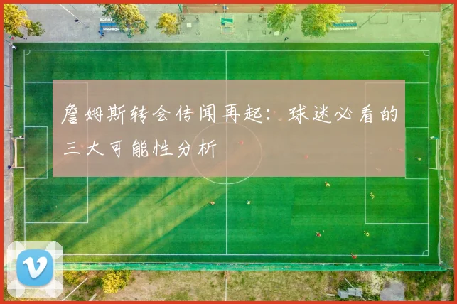 詹姆斯转会传闻再起:球迷必看的三大可能性分析