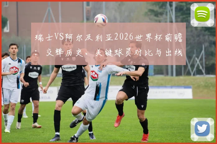 瑞士VS阿尔及利亚2026世界杯前瞻：交锋历史、关键球员对比与出线形势分析
