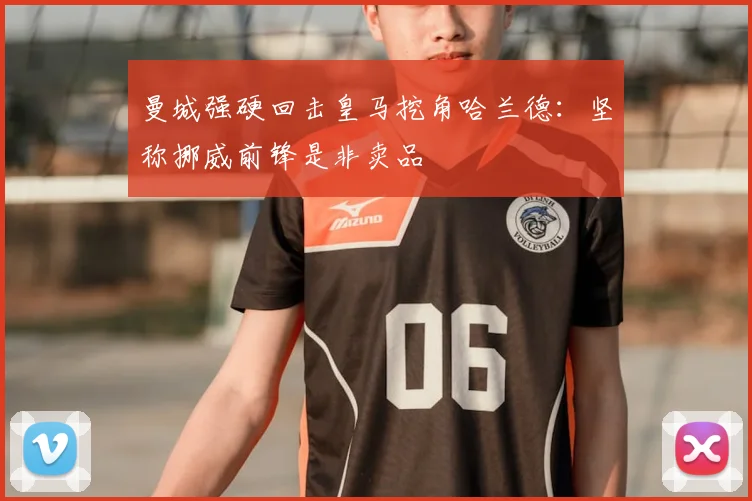 曼城强硬回击皇马挖角哈兰德：坚称挪威前锋是非卖品