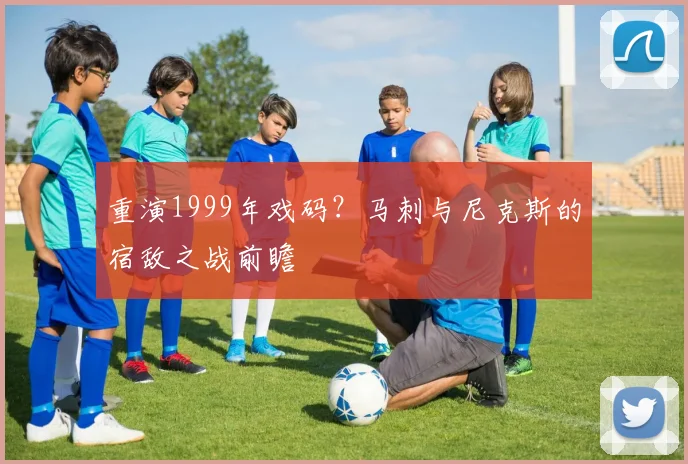 重演1999年戏码？马刺与尼克斯的宿敌之战前瞻