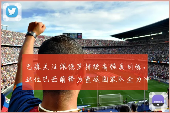 巴媒关注佩德罗持续高强度训练,这位巴西前锋为重返国家队全力冲刺