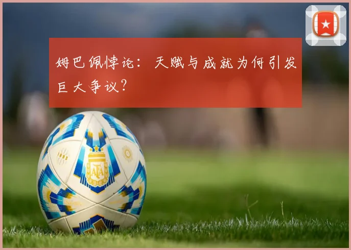 姆巴佩悖论:天赋与成就为何引发巨大争议?