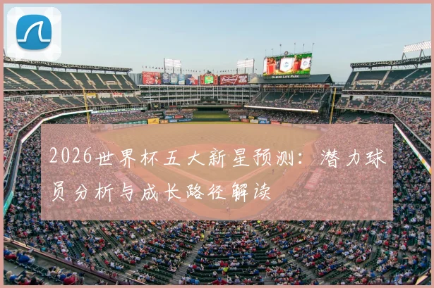 2026世界杯五大新星预测：潜力球员分析与成长路径解读